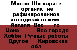 Масло Ши карите, органик, не рафинированное, холодный отжим.  Англия  Вес: 100гр › Цена ­ 449 - Все города Хобби. Ручные работы » Другое   . Кировская обл.